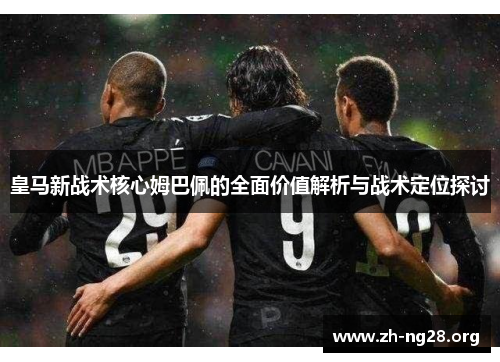 皇马新战术核心姆巴佩的全面价值解析与战术定位探讨