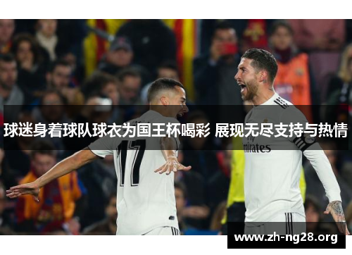 球迷身着球队球衣为国王杯喝彩 展现无尽支持与热情