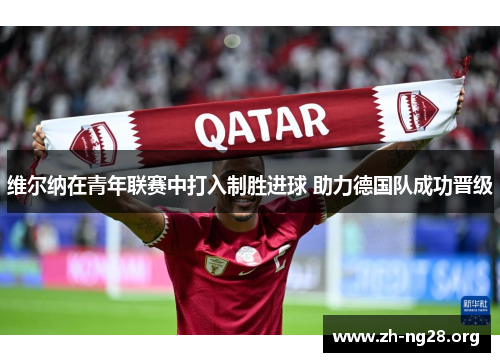 维尔纳在青年联赛中打入制胜进球 助力德国队成功晋级