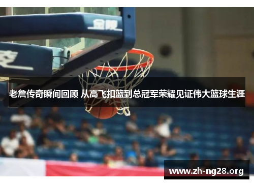 老詹传奇瞬间回顾 从高飞扣篮到总冠军荣耀见证伟大篮球生涯