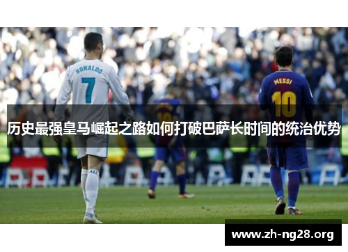 历史最强皇马崛起之路如何打破巴萨长时间的统治优势