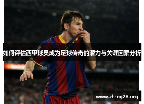 如何评估西甲球员成为足球传奇的潜力与关键因素分析