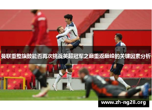 曼联重整旗鼓能否再次挑战英超冠军之巅重返巅峰的关键因素分析