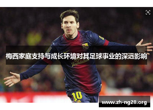 梅西家庭支持与成长环境对其足球事业的深远影响