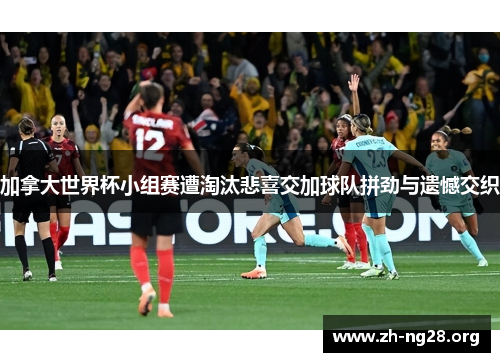 加拿大世界杯小组赛遭淘汰悲喜交加球队拼劲与遗憾交织