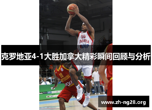 克罗地亚4-1大胜加拿大精彩瞬间回顾与分析
