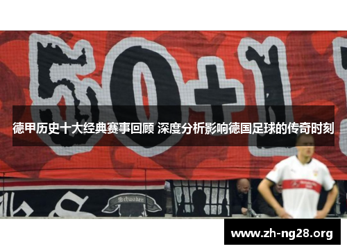 德甲历史十大经典赛事回顾 深度分析影响德国足球的传奇时刻
