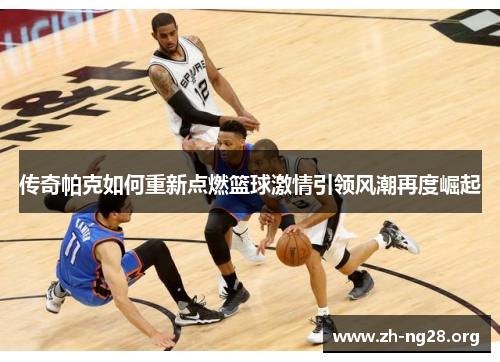 传奇帕克如何重新点燃篮球激情引领风潮再度崛起