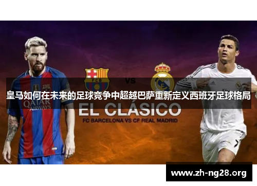 皇马如何在未来的足球竞争中超越巴萨重新定义西班牙足球格局