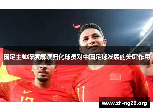 国足主帅深度解读归化球员对中国足球发展的关键作用