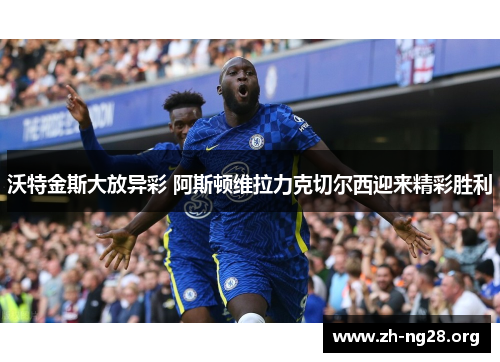 沃特金斯大放异彩 阿斯顿维拉力克切尔西迎来精彩胜利