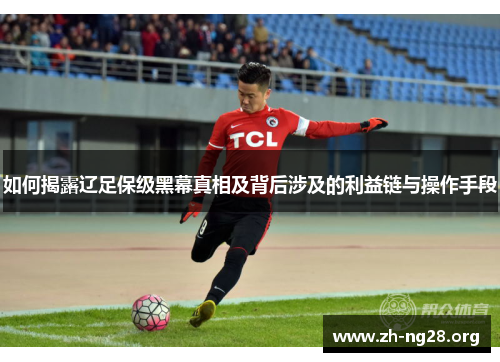 如何揭露辽足保级黑幕真相及背后涉及的利益链与操作手段