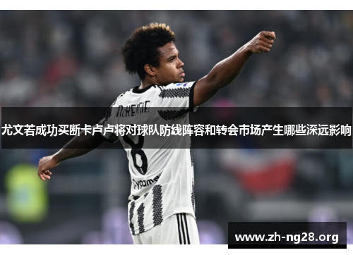 尤文若成功买断卡卢卢将对球队防线阵容和转会市场产生哪些深远影响