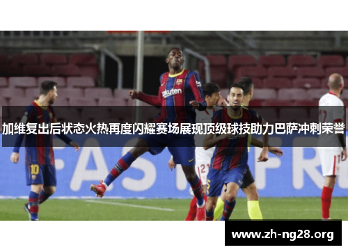 加维复出后状态火热再度闪耀赛场展现顶级球技助力巴萨冲刺荣誉