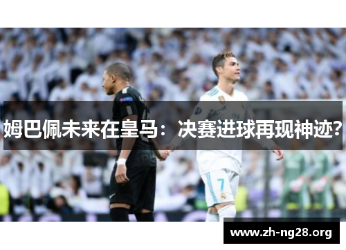 姆巴佩未来在皇马：决赛进球再现神迹？