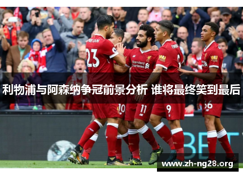 利物浦与阿森纳争冠前景分析 谁将最终笑到最后