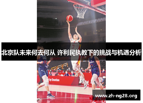北京队未来何去何从 许利民执教下的挑战与机遇分析