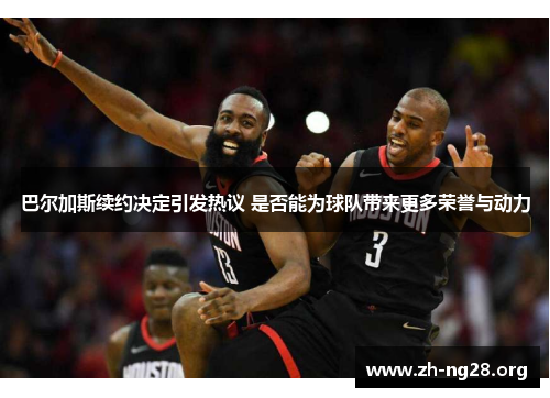 巴尔加斯续约决定引发热议 是否能为球队带来更多荣誉与动力