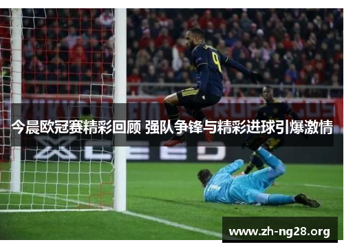 今晨欧冠赛精彩回顾 强队争锋与精彩进球引爆激情