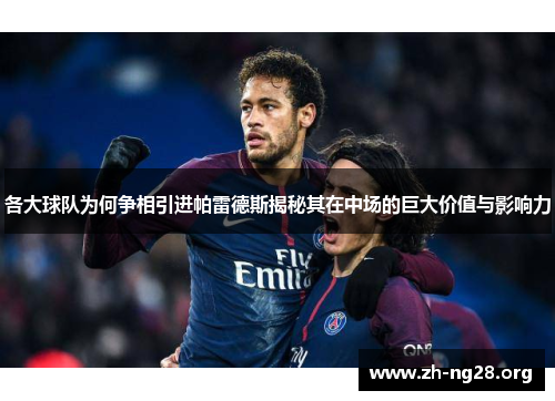 各大球队为何争相引进帕雷德斯揭秘其在中场的巨大价值与影响力