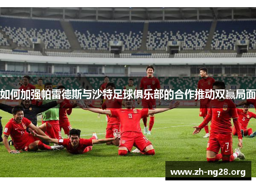 如何加强帕雷德斯与沙特足球俱乐部的合作推动双赢局面