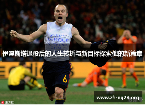 伊涅斯塔退役后的人生转折与新目标探索他的新篇章
