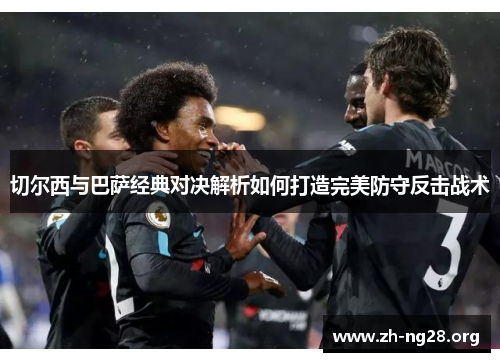 切尔西与巴萨经典对决解析如何打造完美防守反击战术