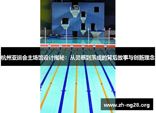 杭州亚运会主场馆设计揭秘：从灵感到落成的背后故事与创新理念