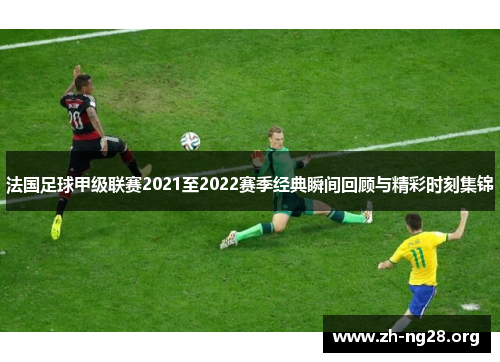 法国足球甲级联赛2021至2022赛季经典瞬间回顾与精彩时刻集锦