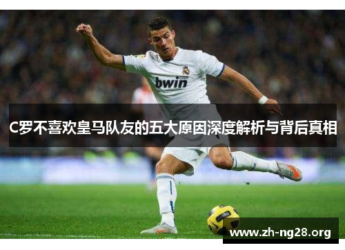 C罗不喜欢皇马队友的五大原因深度解析与背后真相