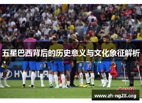 五星巴西背后的历史意义与文化象征解析