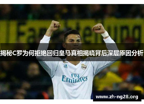揭秘C罗为何拒绝回归皇马真相揭晓背后深层原因分析