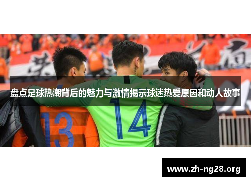 盘点足球热潮背后的魅力与激情揭示球迷热爱原因和动人故事