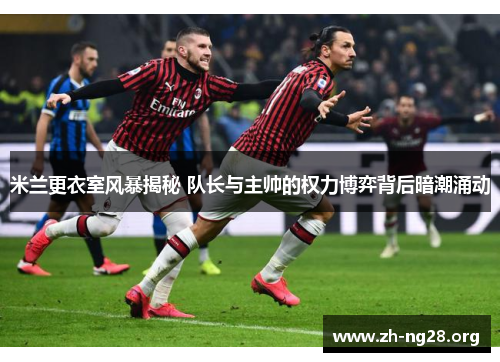 米兰更衣室风暴揭秘 队长与主帅的权力博弈背后暗潮涌动