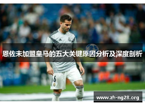 恩佐未加盟皇马的五大关键原因分析及深度剖析
