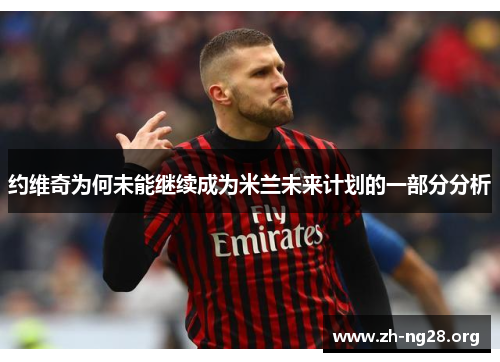 约维奇为何未能继续成为米兰未来计划的一部分分析