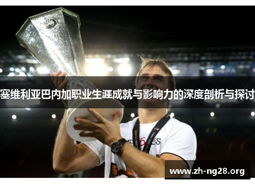 塞维利亚巴内加职业生涯成就与影响力的深度剖析与探讨