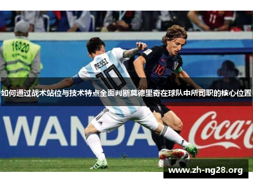 如何通过战术站位与技术特点全面判断莫德里奇在球队中所司职的核心位置