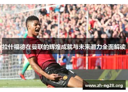 拉什福德在曼联的辉煌成就与未来潜力全面解读
