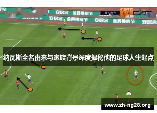 纳瓦斯全名由来与家族背景深度揭秘他的足球人生起点
