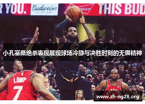 小孔塞桑绝杀表现展现球场冷静与决胜时刻的无畏精神