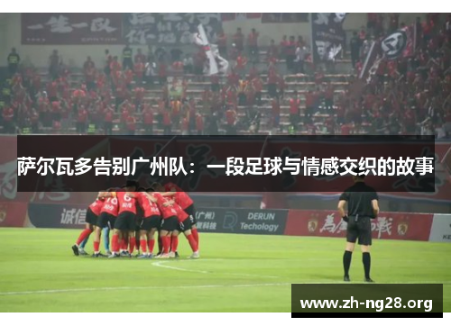 萨尔瓦多告别广州队：一段足球与情感交织的故事