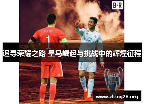 追寻荣耀之路 皇马崛起与挑战中的辉煌征程 追寻荣耀之路 皇马崛起与挑战中的辉煌征程