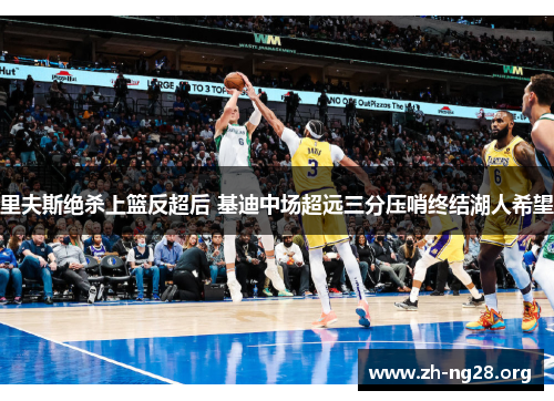 里夫斯绝杀上篮反超后 基迪中场超远三分压哨终结湖人希望