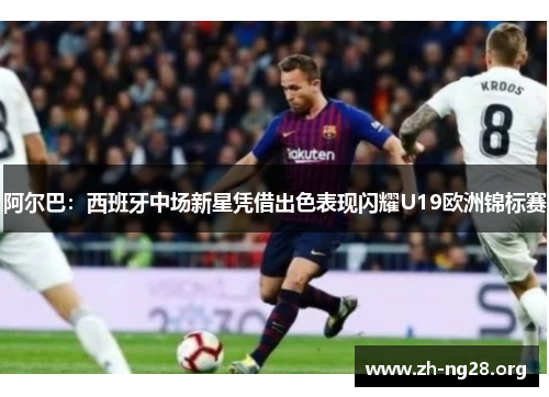 阿尔巴：西班牙中场新星凭借出色表现闪耀U19欧洲锦标赛