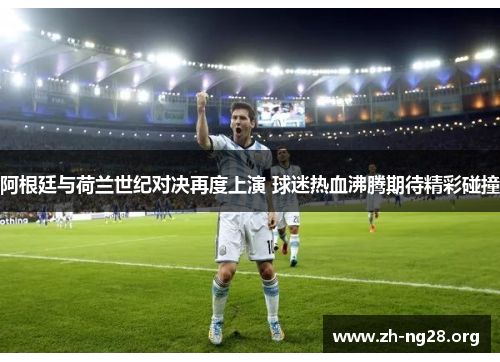 阿根廷与荷兰世纪对决再度上演 球迷热血沸腾期待精彩碰撞 阿根廷与荷兰世纪对决再度上演 球迷热血沸腾期待精彩碰撞