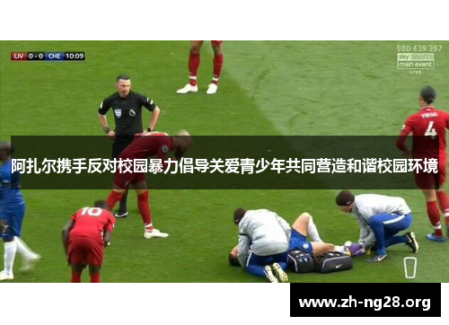 阿扎尔携手反对校园暴力倡导关爱青少年共同营造和谐校园环境 阿扎尔携手反对校园暴力倡导关爱青少年共同营造和谐校园环境