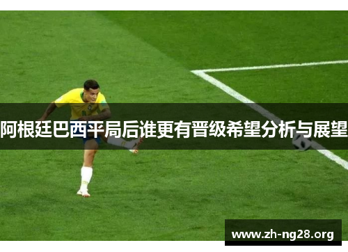 阿根廷巴西平局后谁更有晋级希望分析与展望