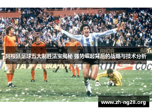 阿根廷足球五大制胜法宝揭秘 强势崛起背后的战略与技术分析