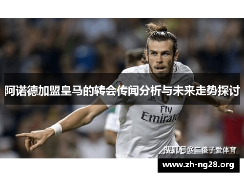 阿诺德加盟皇马的转会传闻分析与未来走势探讨